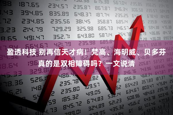 盈透科技 别再信天才病！梵高、海明威、贝多芬真的是双相障碍吗？一文说清