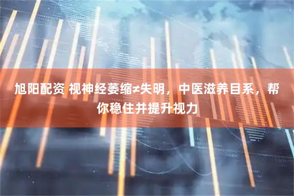 旭阳配资 视神经萎缩≠失明，中医滋养目系，帮你稳住并提升视力