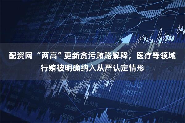 配资网 “两高”更新贪污贿赂解释，医疗等领域行贿被明确纳入从严认定情形