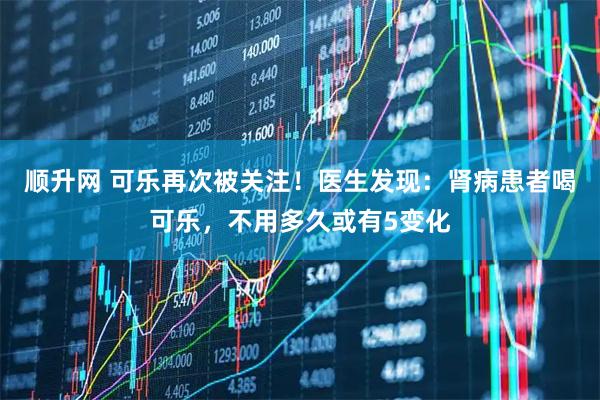 顺升网 可乐再次被关注！医生发现：肾病患者喝可乐，不用多久或有5变化