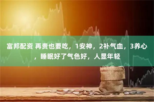 富邦配资 再贵也要吃，1安神，2补气血，3养心，睡眠好了气色好，人显年轻
