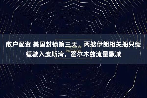 散户配资 美国封锁第三天，两艘伊朗相关船只缓缓驶入波斯湾，霍尔木兹流量骤减