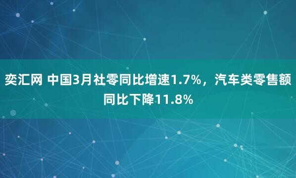 奕汇网 中国3月社零同比增速1.7%，汽车类零售额同比下降11.8%