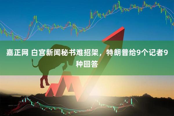 嘉正网 白宫新闻秘书难招架，特朗普给9个记者9种回答