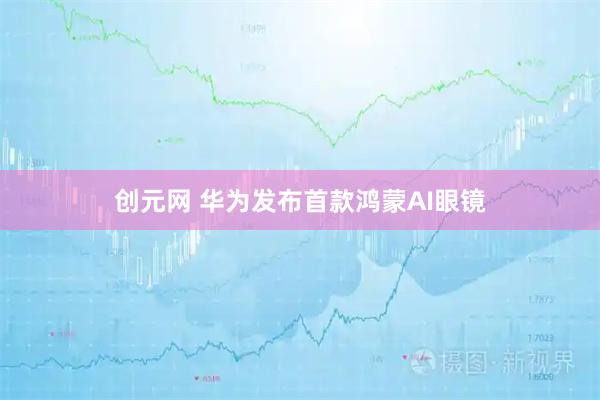 创元网 华为发布首款鸿蒙AI眼镜