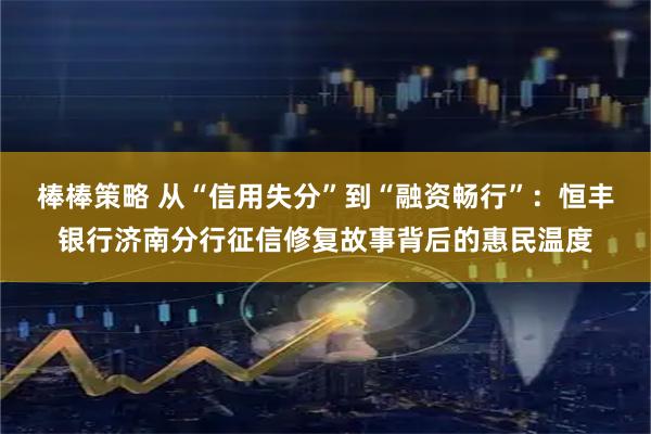 棒棒策略 从“信用失分”到“融资畅行”：恒丰银行济南分行征信修复故事背后的惠民温度