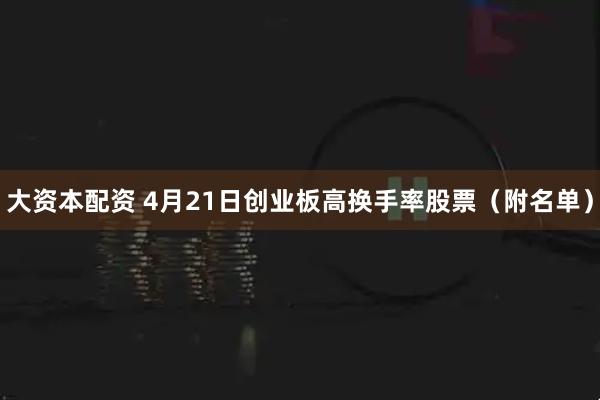大资本配资 4月21日创业板高换手率股票(附名单)