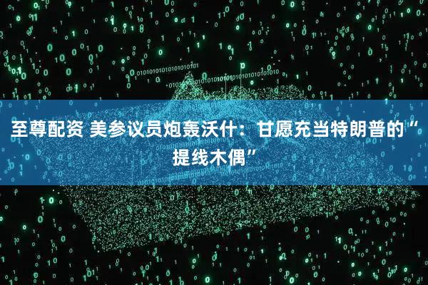 至尊配资 美参议员炮轰沃什：甘愿充当特朗普的“提线木偶”