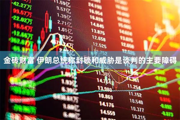 金砖财富 伊朗总统称封锁和威胁是谈判的主要障碍