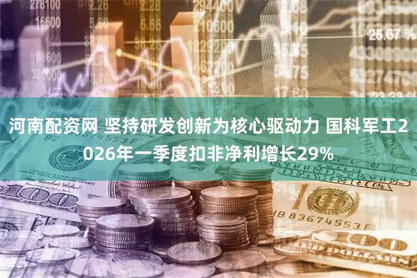 河南配资网 坚持研发创新为核心驱动力 国科军工2026年一季度扣非净利增长29%