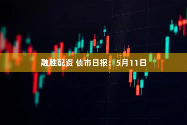 融胜配资 债市日报：5月11日
