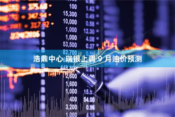浩鼎中心 瑞银上调 9 月油价预测