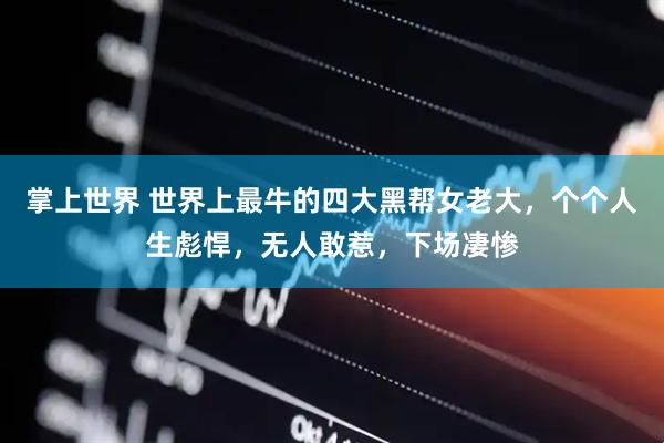 掌上世界 世界上最牛的四大黑帮女老大，个个人生彪悍，无人敢惹，下场凄惨