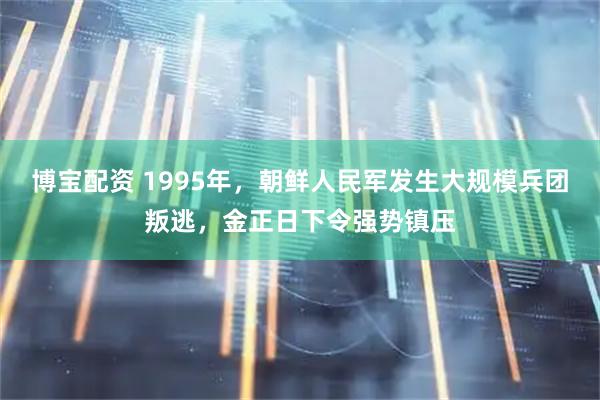 博宝配资 1995年，朝鲜人民军发生大规模兵团叛逃，金正日下令强势镇压