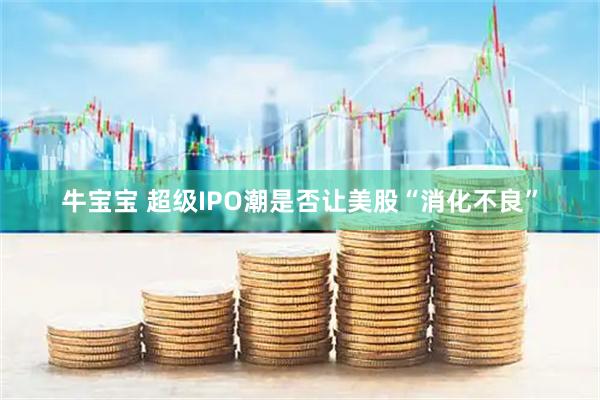 牛宝宝 超级IPO潮是否让美股“消化不良”