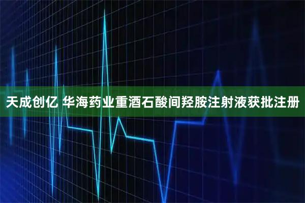 天成创亿 华海药业重酒石酸间羟胺注射液获批注册