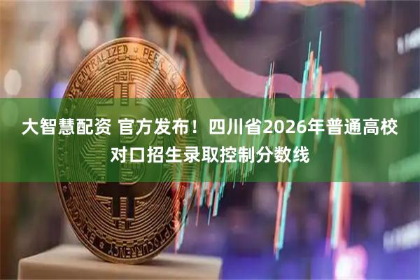 大智慧配资 官方发布!四川省2026年普通高校对口招生录取控制分数线