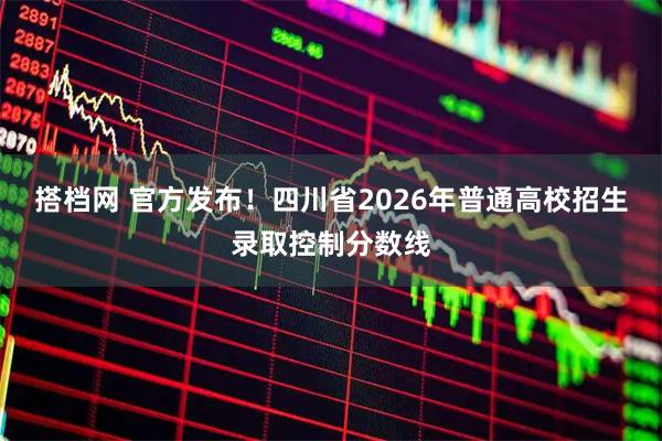 搭档网 官方发布！四川省2026年普通高校招生录取控制分数线