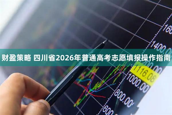 财盈策略 四川省2026年普通高考志愿填报操作指南