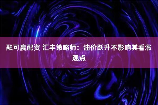 融可赢配资 汇丰策略师：油价跃升不影响其看涨观点