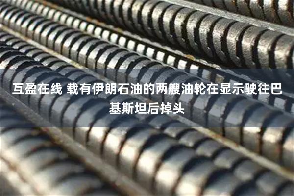 互盈在线 载有伊朗石油的两艘油轮在显示驶往巴基斯坦后掉头