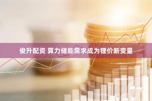俊升配资 算力储能需求成为锂价新变量