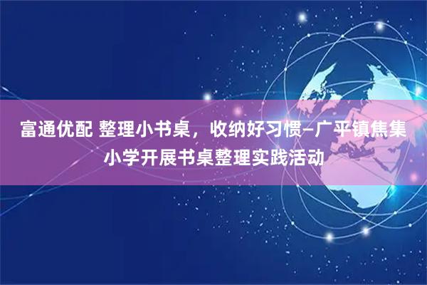 富通优配 整理小书桌,收纳好习惯—广平镇焦集小学开展书桌整理实践活动