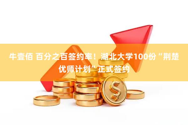 牛壹佰 百分之百签约率!湖北大学100份“荆楚优师计划”正式签约
