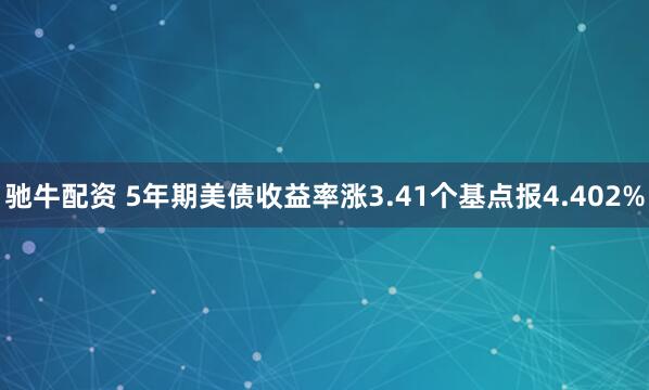 驰牛配资 5年期美债收益率涨3.41个基点报4.402%