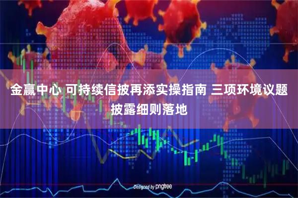 金赢中心 可持续信披再添实操指南 三项环境议题披露细则落地