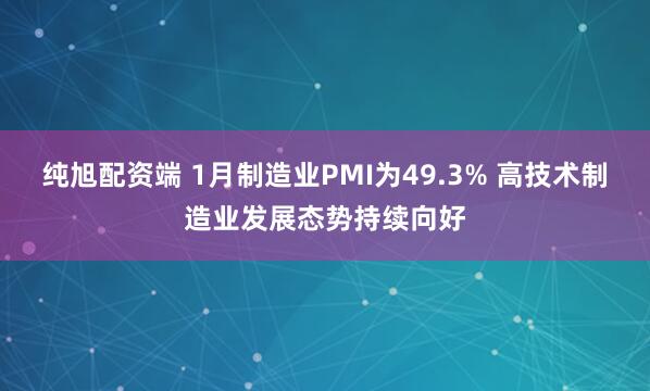 纯旭配资端 1月制造业PMI为49.3% 高技术制造业发展态势持续向好
