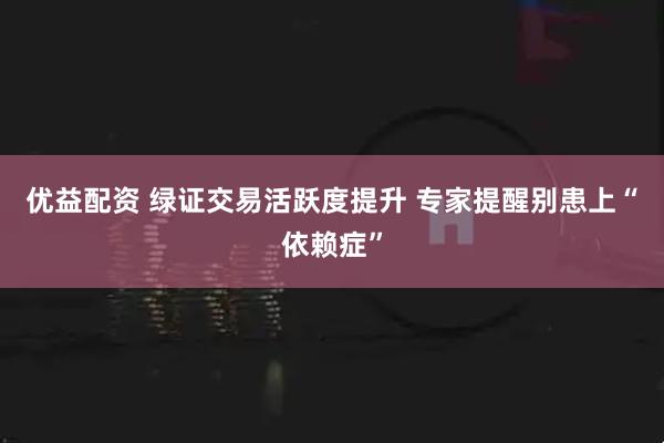 优益配资 绿证交易活跃度提升 专家提醒别患上“依赖症”