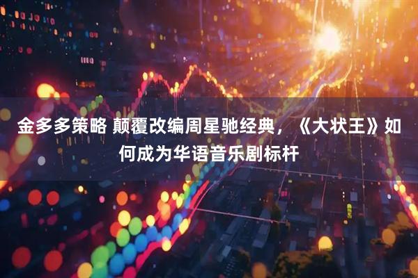 金多多策略 颠覆改编周星驰经典，《大状王》如何成为华语音乐剧标杆