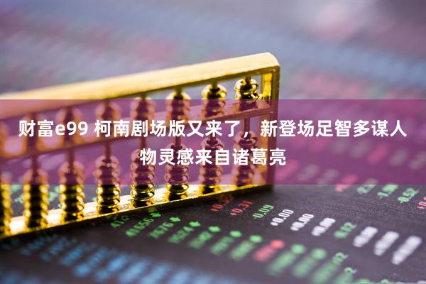 财富e99 柯南剧场版又来了，新登场足智多谋人物灵感来自诸葛亮