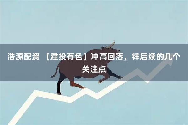 浩源配资 【建投有色】冲高回落，锌后续的几个关注点