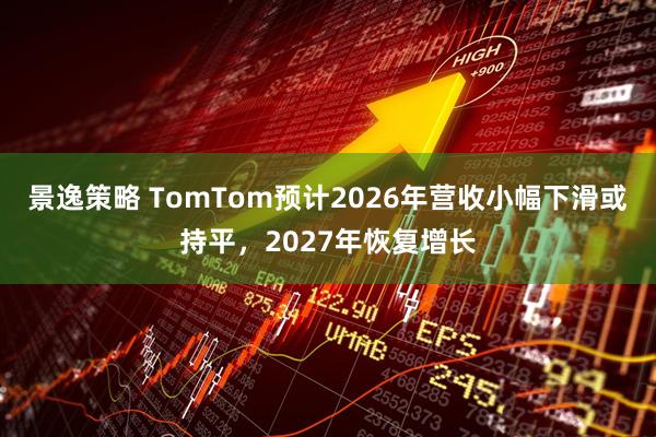 景逸策略 TomTom预计2026年营收小幅下滑或持平，2027年恢复增长