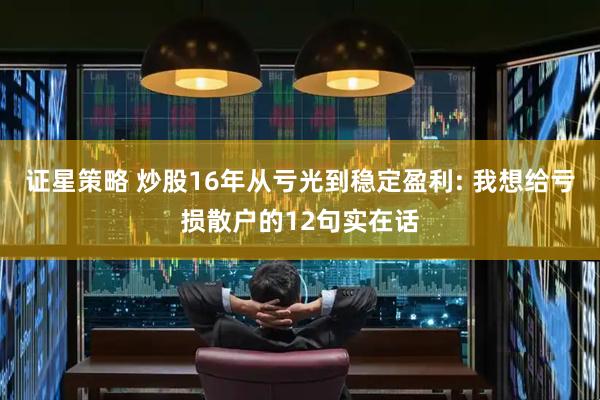 证星策略 炒股16年从亏光到稳定盈利: 我想给亏损散户的12句实在话