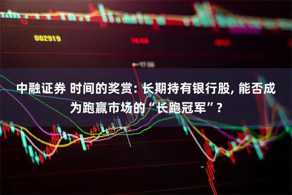 中融证券 时间的奖赏: 长期持有银行股, 能否成为跑赢市场的“长跑冠军”?