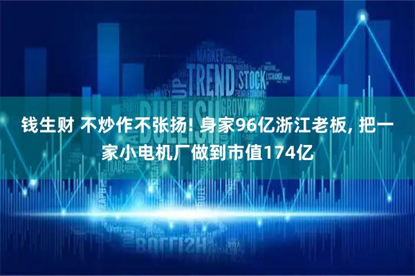 钱生财 不炒作不张扬! 身家96亿浙江老板, 把一家小电机厂做到市值174亿