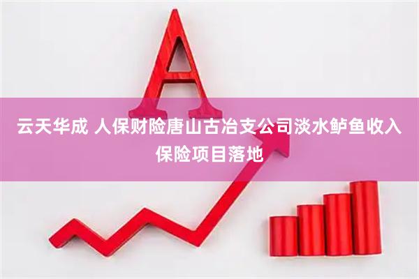云天华成 人保财险唐山古冶支公司淡水鲈鱼收入保险项目落地