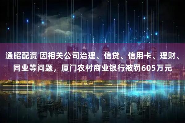 通昭配资 因相关公司治理、信贷、信用卡、理财、同业等问题，厦门农村商业银行被罚605万元