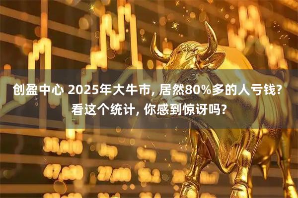 创盈中心 2025年大牛市, 居然80%多的人亏钱? 看这个统计, 你感到惊讶吗?