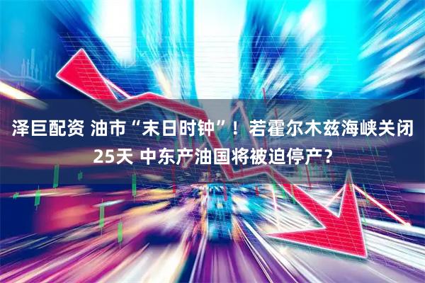 泽巨配资 油市“末日时钟”！若霍尔木兹海峡关闭25天 中东产油国将被迫停产？