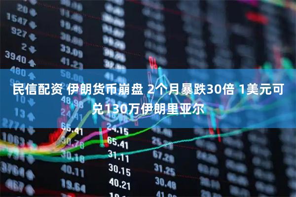 民信配资 伊朗货币崩盘 2个月暴跌30倍 1美元可兑130万伊朗里亚尔