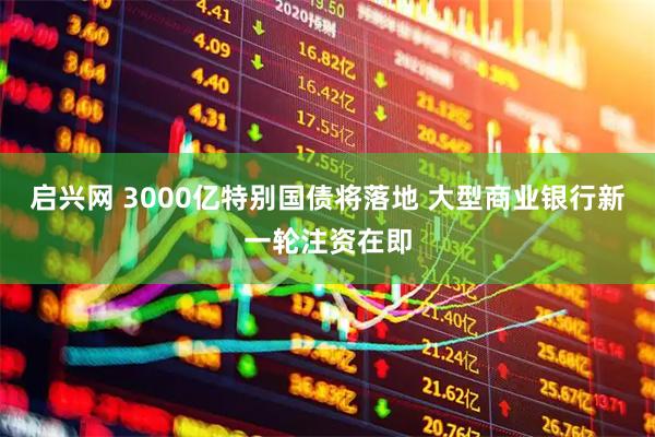 启兴网 3000亿特别国债将落地 大型商业银行新一轮注资在即