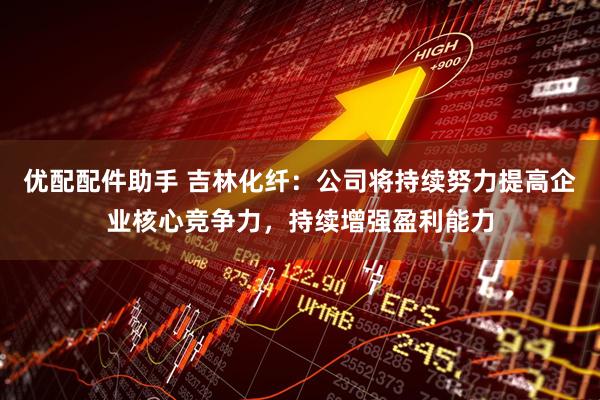优配配件助手 吉林化纤：公司将持续努力提高企业核心竞争力，持续增强盈利能力