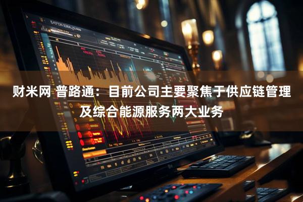 财米网 普路通：目前公司主要聚焦于供应链管理及综合能源服务两大业务