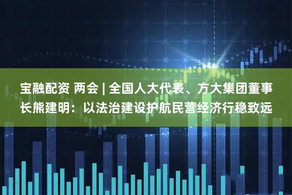 宝融配资 两会 | 全国人大代表、方大集团董事长熊建明：以法治建设护航民营经济行稳致远