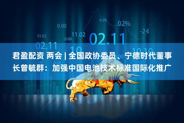 君盈配资 两会 | 全国政协委员、宁德时代董事长曾毓群：加强中国电池技术标准国际化推广