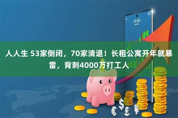 人人生 53家倒闭，70家清退！长租公寓开年就暴雷，背刺4000万打工人